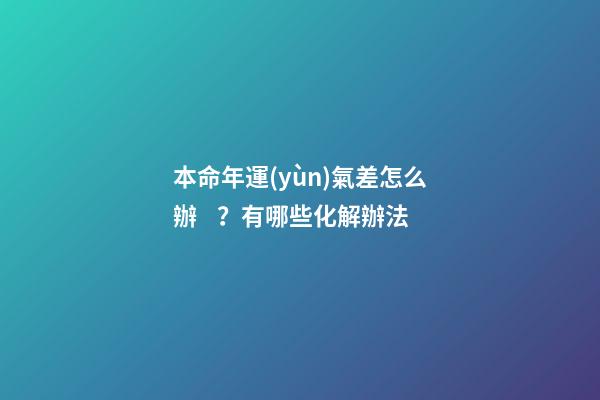 本命年運(yùn)氣差怎么辦？有哪些化解辦法